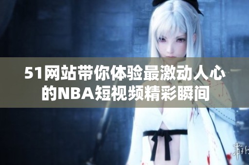 51网站带你体验最激动人心的NBA短视频精彩瞬间