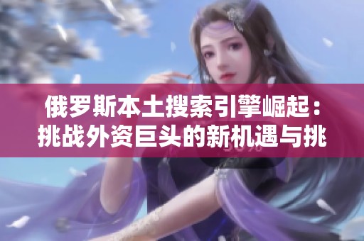 俄罗斯本土搜索引擎崛起：挑战外资巨头的新机遇与挑战
