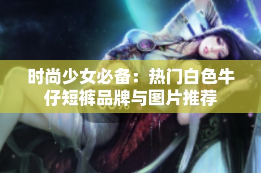 时尚少女必备：热门白色牛仔短裤品牌与图片推荐