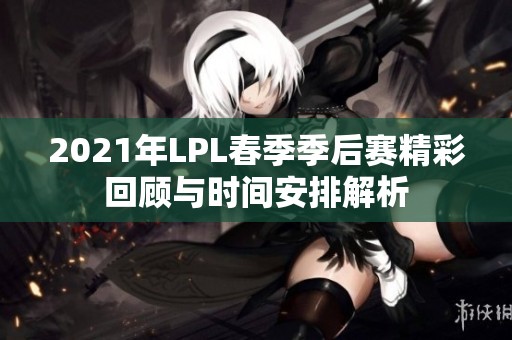 2021年LPL春季季后赛精彩回顾与时间安排解析