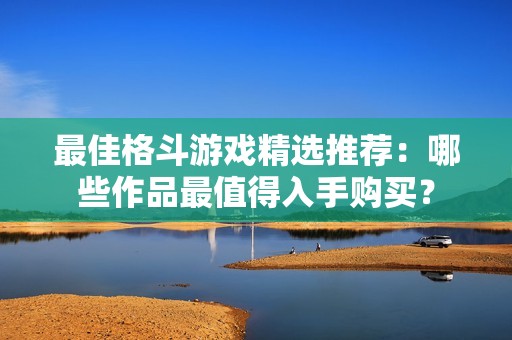 最佳格斗游戏精选推荐：哪些作品最值得入手购买？