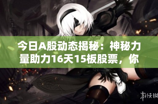 今日A股动态揭秘：神秘力量助力16天15板股票，你跟进了吗？