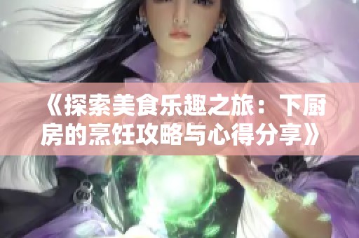 《探索美食乐趣之旅：下厨房的烹饪攻略与心得分享》