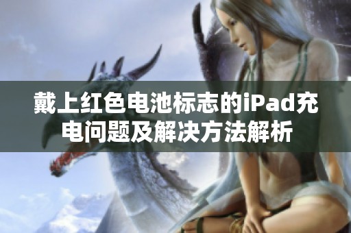 戴上红色电池标志的iPad充电问题及解决方法解析