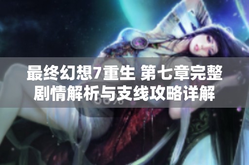 最终幻想7重生 第七章完整剧情解析与支线攻略详解