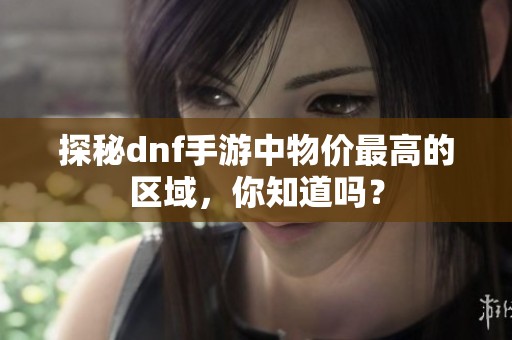 探秘dnf手游中物价最高的区域，你知道吗？