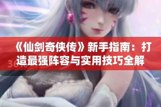 《仙剑奇侠传》新手指南：打造最强阵容与实用技巧全解析