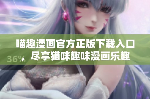 喵趣漫画官方正版下载入口，尽享猫咪趣味漫画乐趣