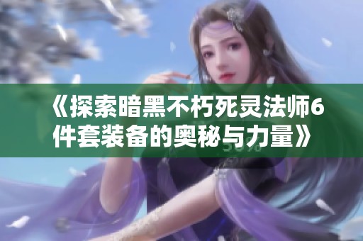 《探索暗黑不朽死灵法师6件套装备的奥秘与力量》