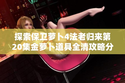 探索保卫萝卜4法老归来第20集金萝卜道具全清攻略分享