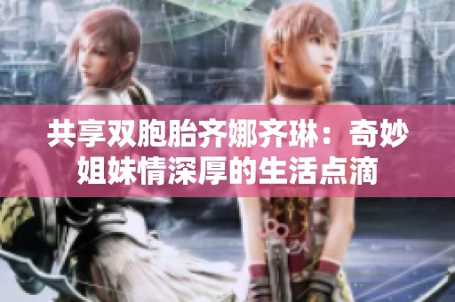 共享双胞胎齐娜齐琳：奇妙姐妹情深厚的生活点滴