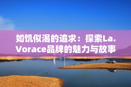 如饥似渴的追求：探索La.Vorace品牌的魅力与故事