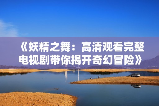《妖精之舞：高清观看完整电视剧带你揭开奇幻冒险》