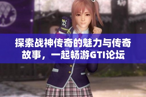 探索战神传奇的魅力与传奇故事，一起畅游GTI论坛