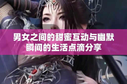 男女之间的甜蜜互动与幽默瞬间的生活点滴分享