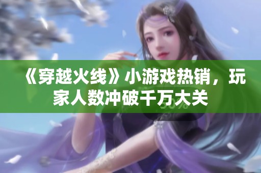 《穿越火线》小游戏热销，玩家人数冲破千万大关