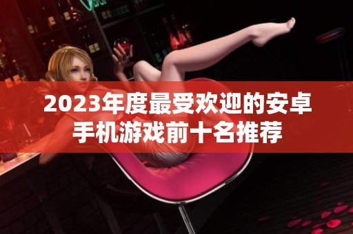 2023年度最受欢迎的安卓手机游戏前十名推荐