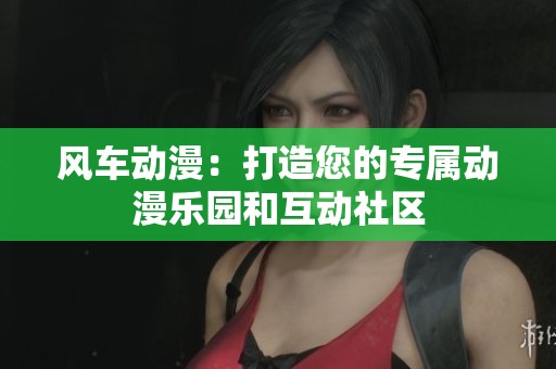 风车动漫：打造您的专属动漫乐园和互动社区