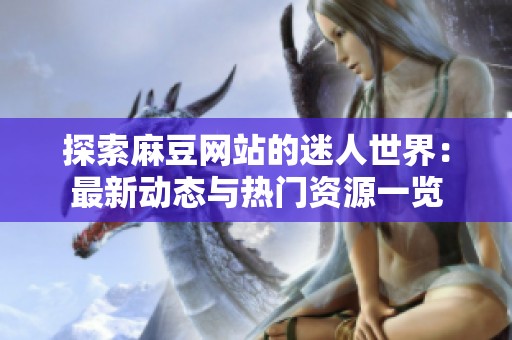 探索麻豆网站的迷人世界：最新动态与热门资源一览