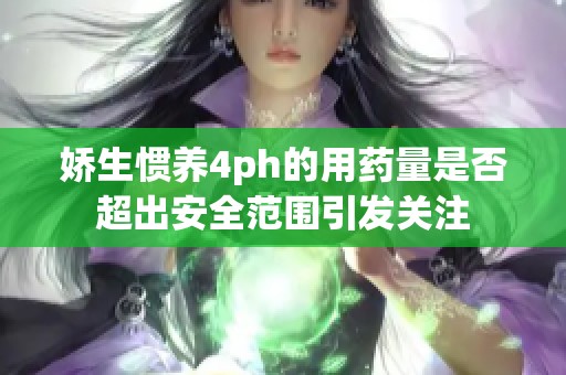 娇生惯养4ph的用药量是否超出安全范围引发关注