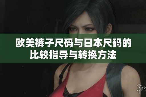 欧美裤子尺码与日本尺码的比较指导与转换方法