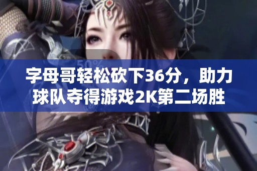 字母哥轻松砍下36分，助力球队夺得游戏2K第二场胜利