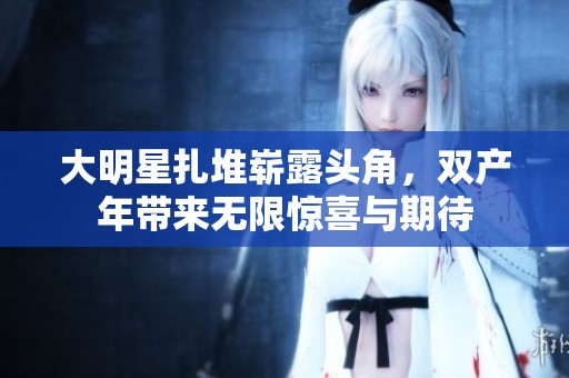 大明星扎堆崭露头角，双产年带来无限惊喜与期待
