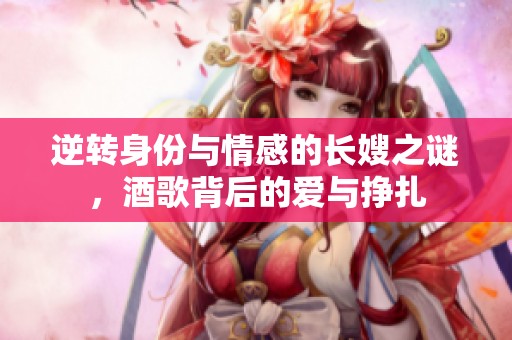 逆转身份与情感的长嫂之谜，酒歌背后的爱与挣扎