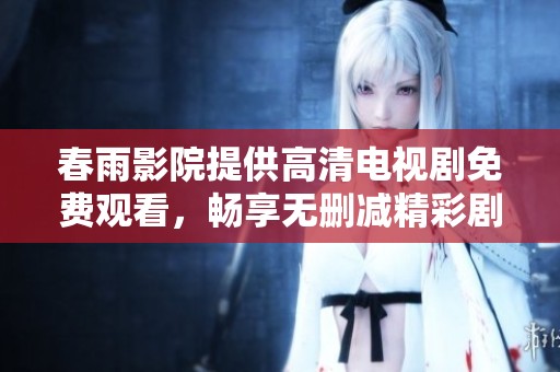 春雨影院提供高清电视剧免费观看，畅享无删减精彩剧情