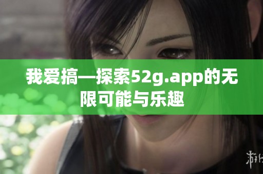 我爱搞—探索52g.app的无限可能与乐趣