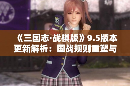 《三国志·战棋版》9.5版本更新解析：国战规则重塑与一夫高垒小削变革