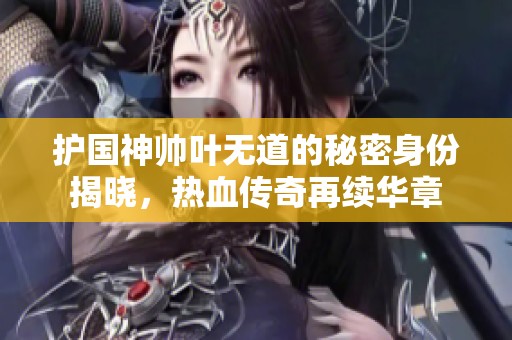 护国神帅叶无道的秘密身份揭晓，热血传奇再续华章