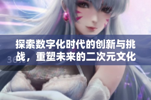 探索数字化时代的创新与挑战，重塑未来的二次元文化