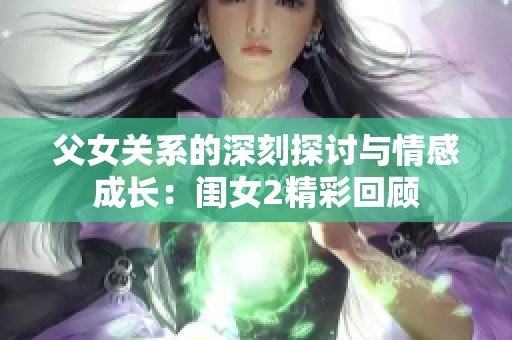 父女关系的深刻探讨与情感成长：闺女2精彩回顾