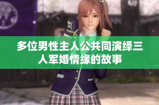 多位男性主人公共同演绎三人军婚情缘的故事