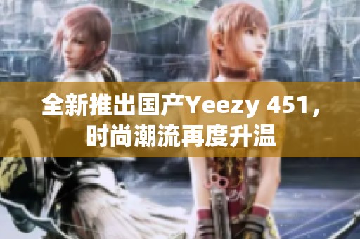 全新推出国产Yeezy 451，时尚潮流再度升温