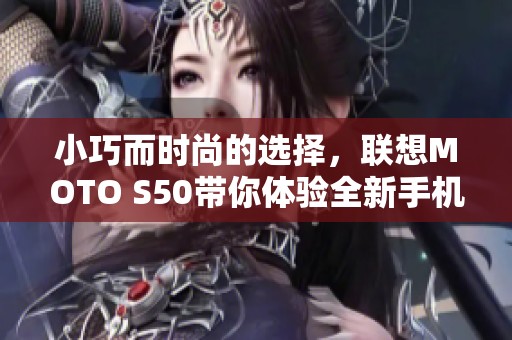 小巧而时尚的选择，联想MOTO S50带你体验全新手机乐趣