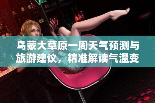 乌蒙大草原一周天气预测与旅游建议，精准解读气温变化