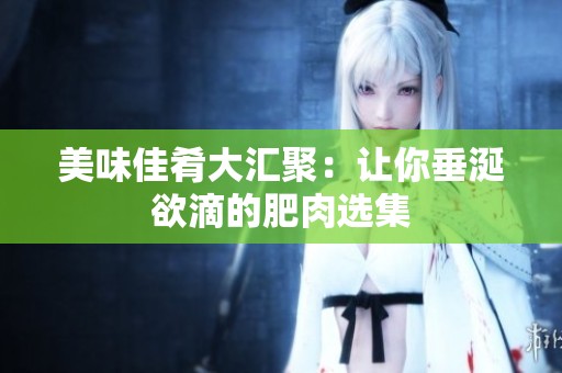 美味佳肴大汇聚：让你垂涎欲滴的肥肉选集