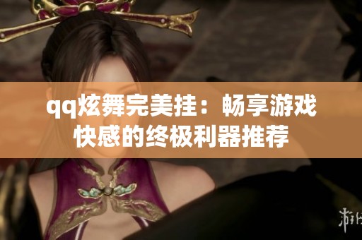 qq炫舞完美挂：畅享游戏快感的终极利器推荐