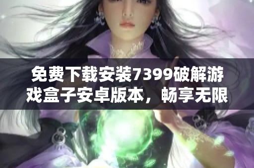 免费下载安装7399破解游戏盒子安卓版本，畅享无限游戏体验