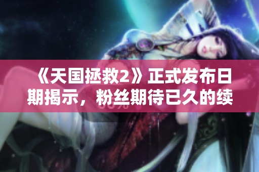 《天国拯救2》正式发布日期揭示，粉丝期待已久的续作来临