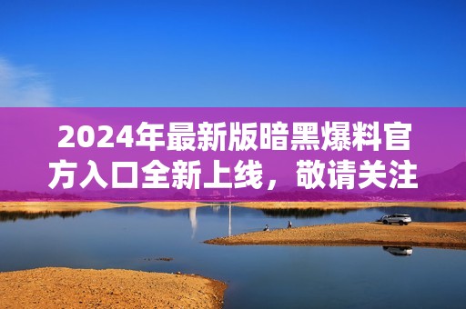 2024年最新版暗黑爆料官方入口全新上线，敬请关注