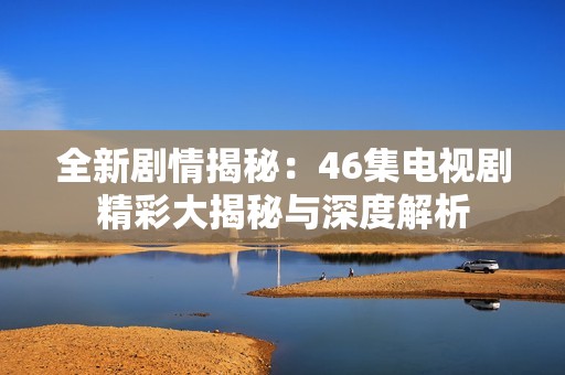 全新剧情揭秘：46集电视剧精彩大揭秘与深度解析