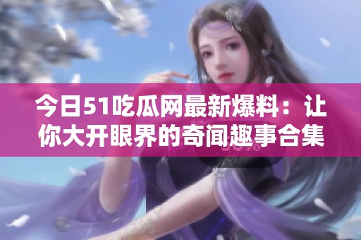 今日51吃瓜网最新爆料：让你大开眼界的奇闻趣事合集