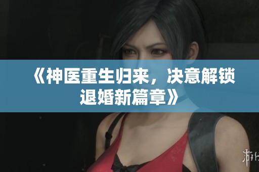 《神医重生归来，决意解锁退婚新篇章》