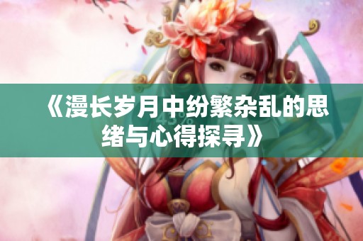 《漫长岁月中纷繁杂乱的思绪与心得探寻》