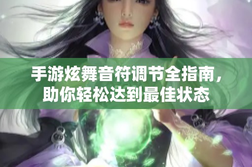 手游炫舞音符调节全指南，助你轻松达到最佳状态