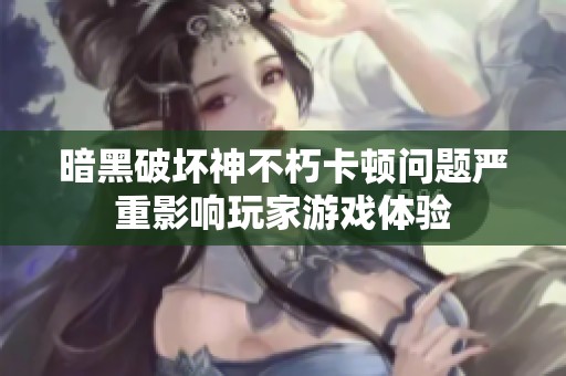暗黑破坏神不朽卡顿问题严重影响玩家游戏体验