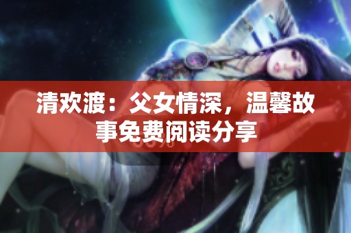 清欢渡：父女情深，温馨故事免费阅读分享